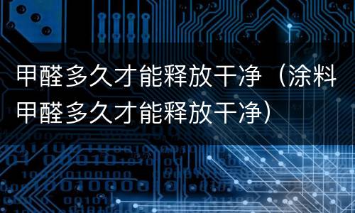 甲醛多久才能释放干净（涂料甲醛多久才能释放干净）