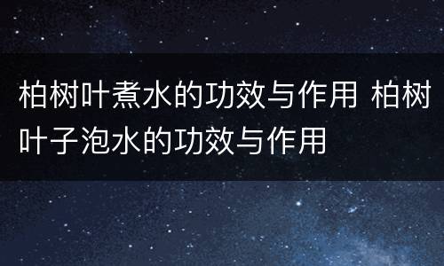 柏树叶煮水的功效与作用 柏树叶子泡水的功效与作用