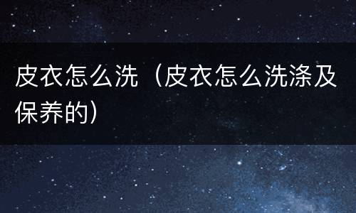 皮衣怎么洗（皮衣怎么洗涤及保养的）