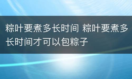 粽叶要煮多长时间 粽叶要煮多长时间才可以包粽子
