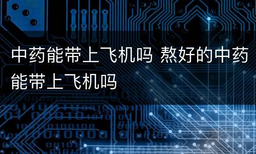 中药能带上飞机吗 熬好的中药能带上飞机吗