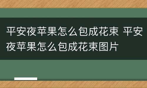 平安夜苹果怎么包成花束 平安夜苹果怎么包成花束图片
