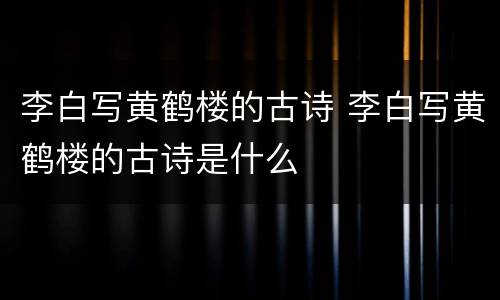 李白写黄鹤楼的古诗 李白写黄鹤楼的古诗是什么