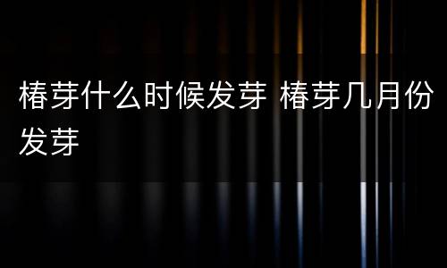 椿芽什么时候发芽 椿芽几月份发芽