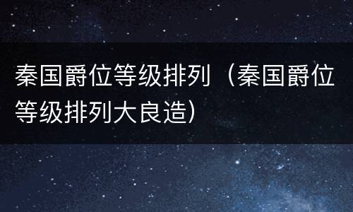 秦国爵位等级排列（秦国爵位等级排列大良造）