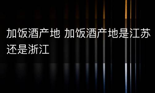 加饭酒产地 加饭酒产地是江苏还是浙江