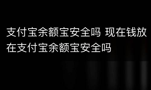 支付宝余额宝安全吗 现在钱放在支付宝余额宝安全吗