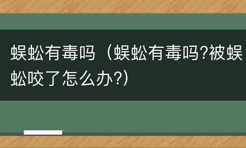 蜈蚣有毒吗（蜈蚣有毒吗?被蜈蚣咬了怎么办?）