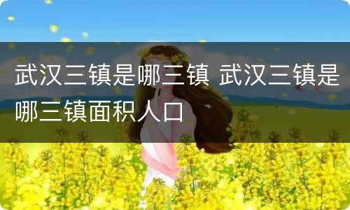 武汉三镇是哪三镇 武汉三镇是哪三镇面积人口