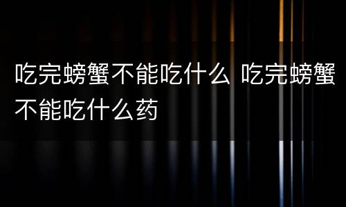 吃完螃蟹不能吃什么 吃完螃蟹不能吃什么药