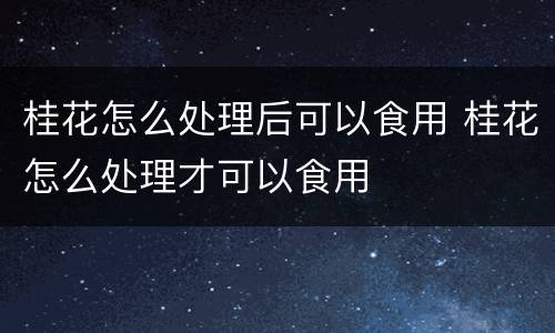 桂花怎么处理后可以食用 桂花怎么处理才可以食用