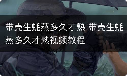 带壳生蚝蒸多久才熟 带壳生蚝蒸多久才熟视频教程