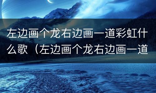 左边画个龙右边画一道彩虹什么歌（左边画个龙右边画一道彩虹什么歌歌词）