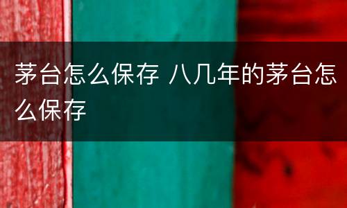 茅台怎么保存 八几年的茅台怎么保存