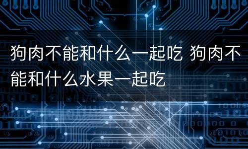 狗肉不能和什么一起吃 狗肉不能和什么水果一起吃