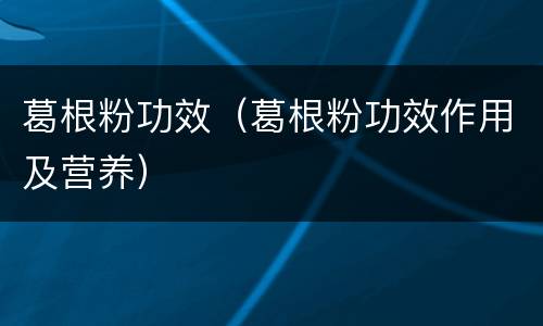 葛根粉功效（葛根粉功效作用及营养）