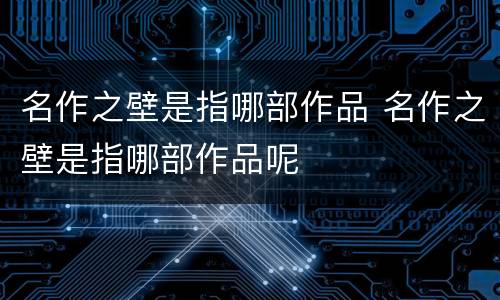 名作之壁是指哪部作品 名作之壁是指哪部作品呢