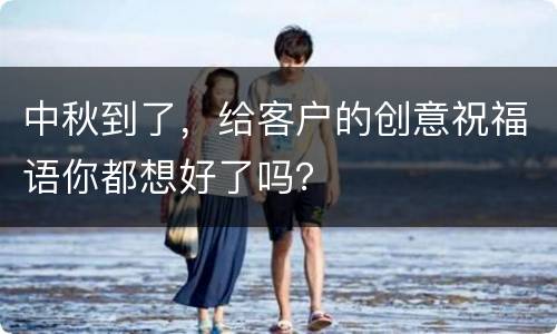 中秋到了，给客户的创意祝福语你都想好了吗？