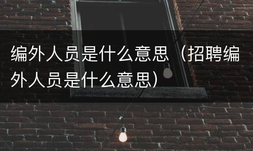 编外人员是什么意思（招聘编外人员是什么意思）