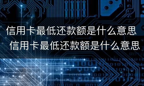 信用卡最低还款额是什么意思 信用卡最低还款额是什么意思啊