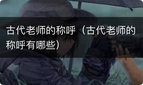 古代老师的称呼（古代老师的称呼有哪些）