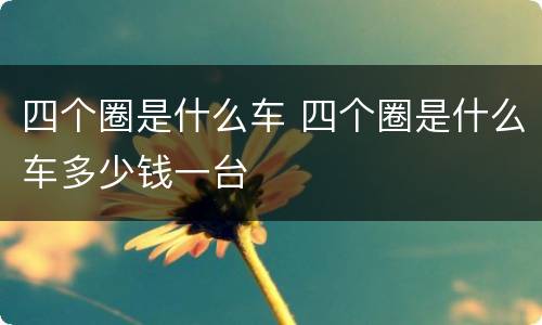 四个圈是什么车 四个圈是什么车多少钱一台