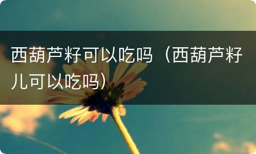 西葫芦籽可以吃吗（西葫芦籽儿可以吃吗）