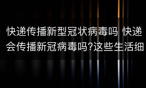 快递传播新型冠状病毒吗 快递会传播新冠病毒吗?这些生活细节要注意!