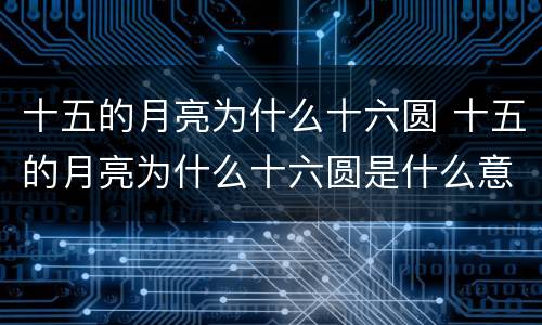 十五的月亮为什么十六圆 十五的月亮为什么十六圆是什么意思