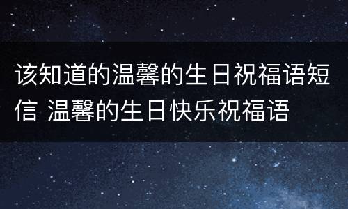 该知道的温馨的生日祝福语短信 温馨的生日快乐祝福语