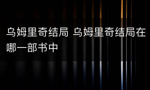 乌姆里奇结局 乌姆里奇结局在哪一部书中