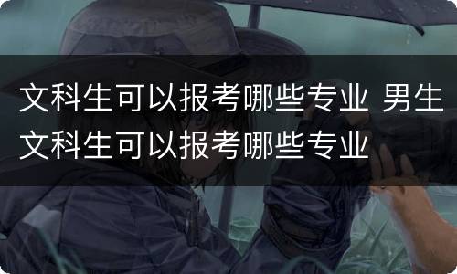 文科生可以报考哪些专业 男生文科生可以报考哪些专业