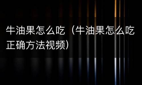 牛油果怎么吃（牛油果怎么吃正确方法视频）
