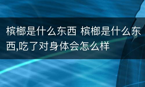 槟榔是什么东西 槟榔是什么东西,吃了对身体会怎么样