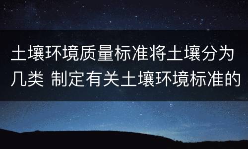土壤环境质量标准将土壤分为几类 制定有关土壤环境标准的重要依据是