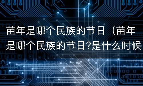 苗年是哪个民族的节日（苗年是哪个民族的节日?是什么时候?）