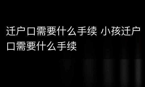 迁户口需要什么手续 小孩迁户口需要什么手续
