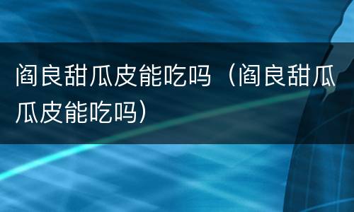 阎良甜瓜皮能吃吗（阎良甜瓜瓜皮能吃吗）
