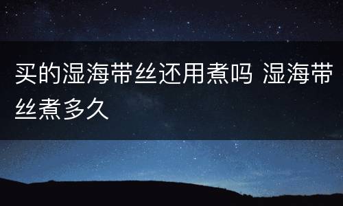 买的湿海带丝还用煮吗 湿海带丝煮多久