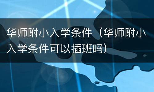 华师附小入学条件（华师附小入学条件可以插班吗）