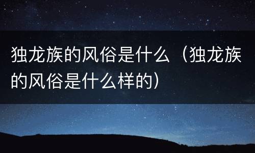 独龙族的风俗是什么（独龙族的风俗是什么样的）