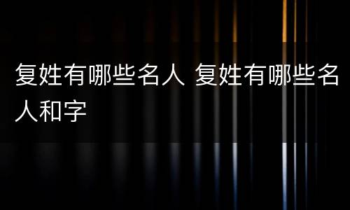 复姓有哪些名人 复姓有哪些名人和字