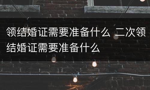 领结婚证需要准备什么 二次领结婚证需要准备什么