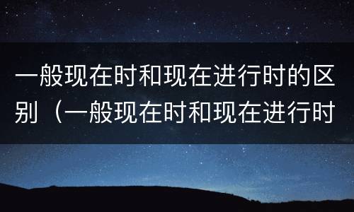 一般现在时和现在进行时的区别（一般现在时和现在进行时的区别思维导图）