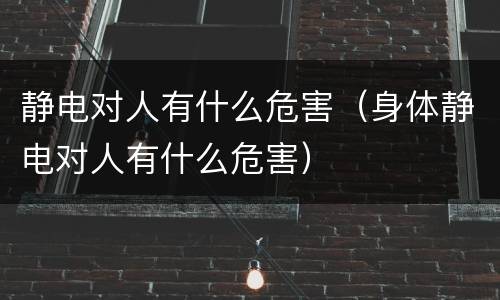静电对人有什么危害（身体静电对人有什么危害）