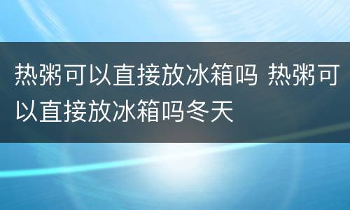 热粥可以直接放冰箱吗 热粥可以直接放冰箱吗冬天
