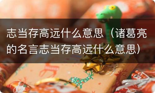 志当存高远什么意思（诸葛亮的名言志当存高远什么意思）
