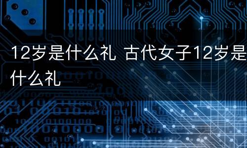 12岁是什么礼 古代女子12岁是什么礼