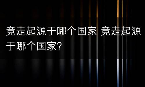 竞走起源于哪个国家 竞走起源于哪个国家?