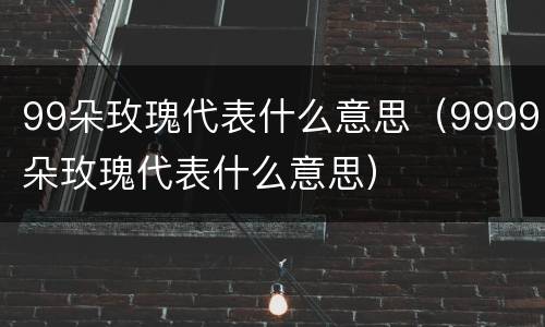 99朵玫瑰代表什么意思（9999朵玫瑰代表什么意思）